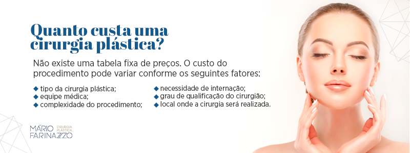 Quanto custa uma cirurgia plástica? Não existe uma tabela fixa de preços. O custo do procedimento pode variar conforme os seguintes fatores: tipo da cirurgia plástica, equipe médica, complexidade do procedimento, necessidade de internação, grau de qualificação do cirurgião e local onde a cirurgia será realizada.