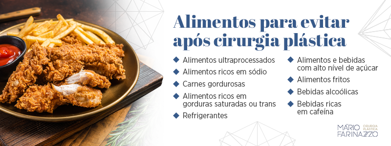 Alimentos para evitar após cirurgia plástica: alimentos ultraprocessados, alimentos ricos em sódio, carnes gordurosas, alimentos ricos em gorduras saturadas ou trans, refrigerantes, alimentos e bebidas com alto nível de açúcar, alimentos fritos, bebidas alcoólicas e bebidas ricas em cafeínas.